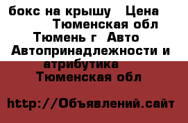 бокс на крышу › Цена ­ 21 000 - Тюменская обл., Тюмень г. Авто » Автопринадлежности и атрибутика   . Тюменская обл.